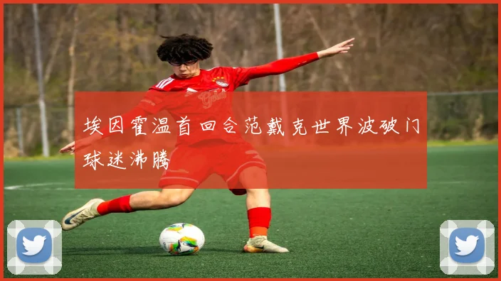 埃因霍温首回合范戴克世界波破门球迷沸腾