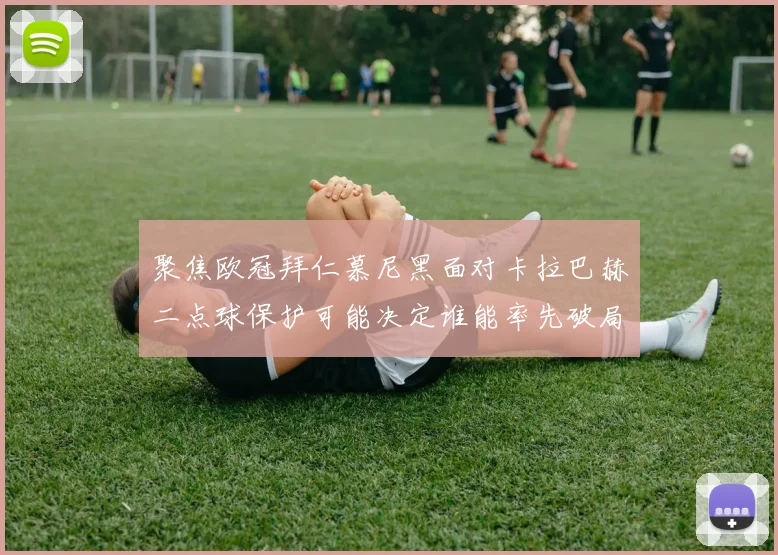 聚焦欧冠拜仁慕尼黑面对卡拉巴赫二点球保护可能决定谁能率先破局