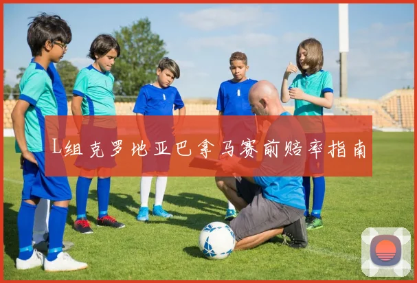 L组克罗地亚巴拿马赛前赔率指南